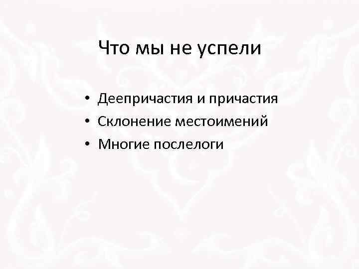 Что мы не успели • Деепричастия и причастия • Склонение местоимений • Многие послелоги
