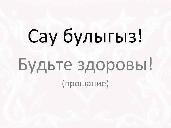 Сау булыгыз! Будьте здоровы! (прощание) 