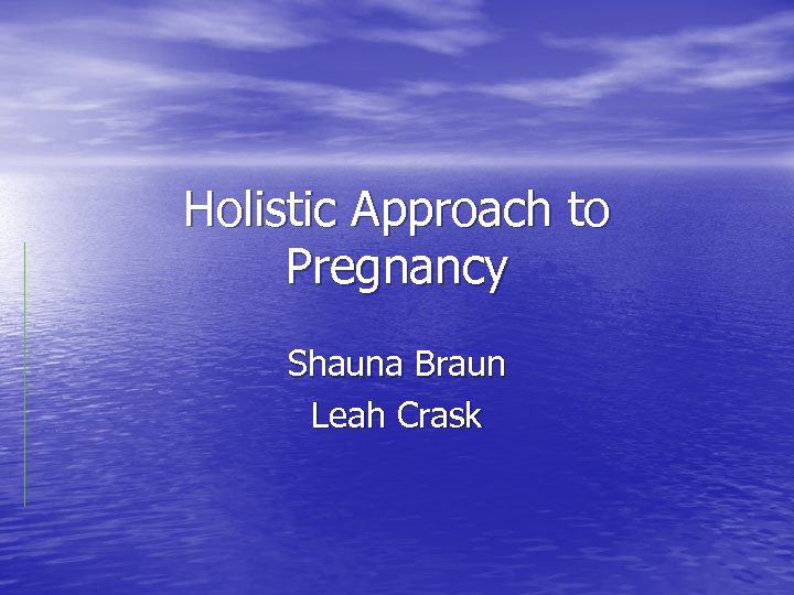 Holistic Approach to Pregnancy Shauna Braun Leah Crask 