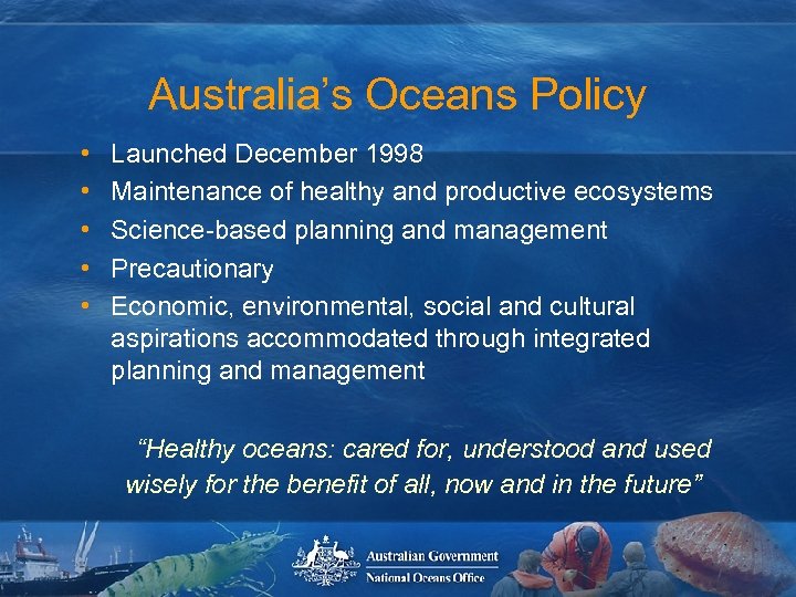 Australia’s Oceans Policy • • • Launched December 1998 Maintenance of healthy and productive