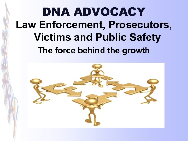 DNA ADVOCACY Law Enforcement, Prosecutors, Victims and Public Safety The force behind the growth