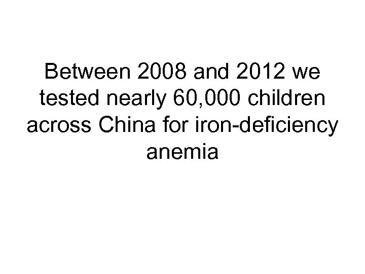 Between 2008 and 2012 we tested nearly 60, 000 children across China for iron-deficiency