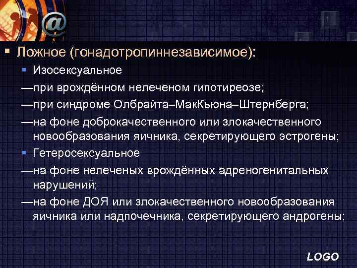 § Ложное (гонадотропиннезависимое): § Изосексуальное —при врождённом нелеченом гипотиреозе; —при синдроме Олбрайта–Мак. Кьюна–Штернберга; —на