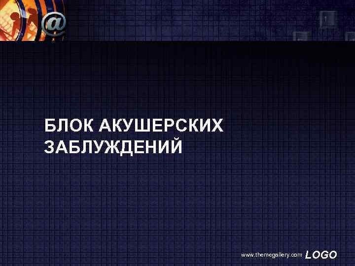 БЛОК АКУШЕРСКИХ ЗАБЛУЖДЕНИЙ www. themegallery. com LOGO 