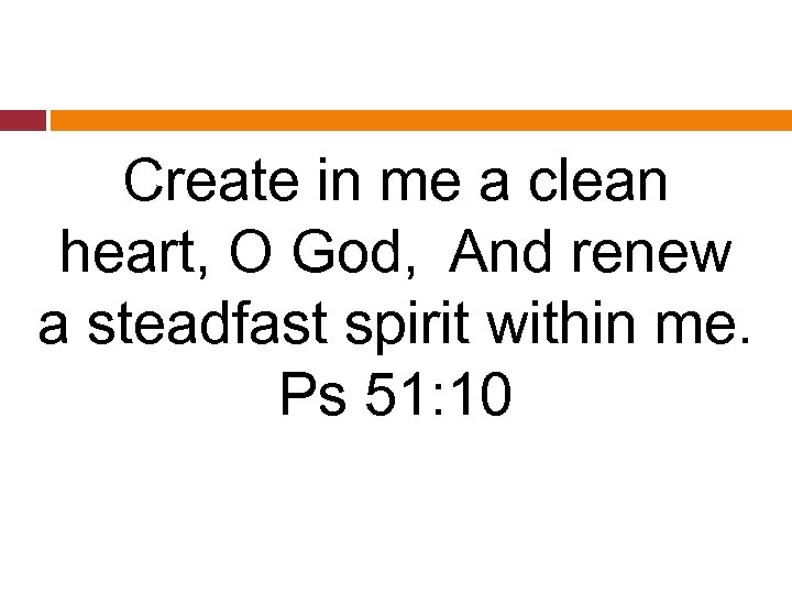 Create in me a clean heart, O God,  And renew a steadfast spirit within