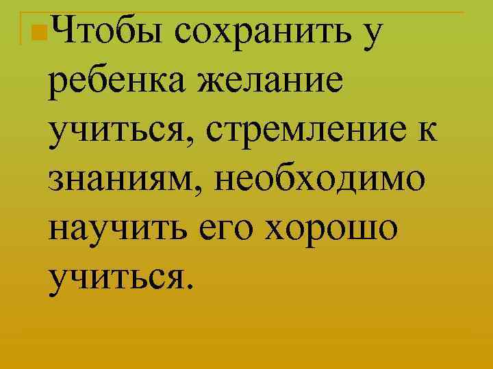 n. Чтобы сохранить у ребенка желание учиться, стремление к знаниям, необходимо научить его хорошо