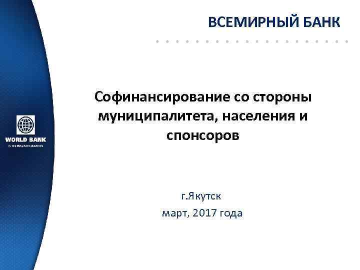 ВСЕМИРНЫЙ БАНК Софинансирование со стороны муниципалитета, населения и спонсоров г. Якутск март, 2017 года