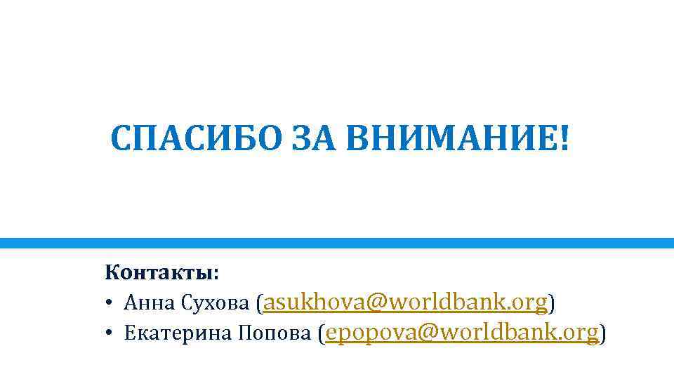 СПАСИБО ЗА ВНИМАНИЕ! Контакты: • Анна Сухова (asukhova@worldbank. org) • Екатерина Попова (epopova@worldbank. org)