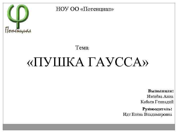 НОУ ОО «Потенциал» Тема: «ПУШКА ГАУССА» Выполнили: Изенёва Анна Кабаев Геннадий Руководитель: Идт Елена