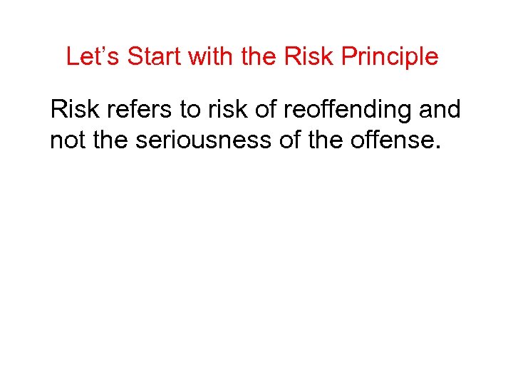 Let’s Start with the Risk Principle Risk refers to risk of reoffending and not