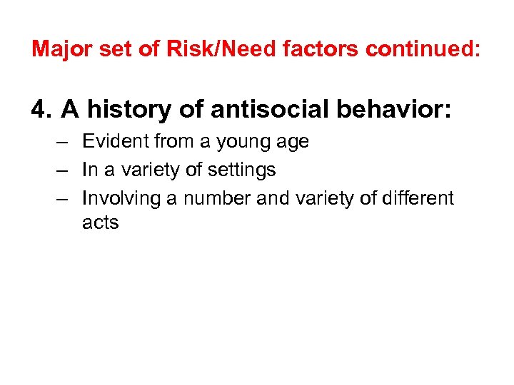 Major set of Risk/Need factors continued: 4. A history of antisocial behavior: – Evident