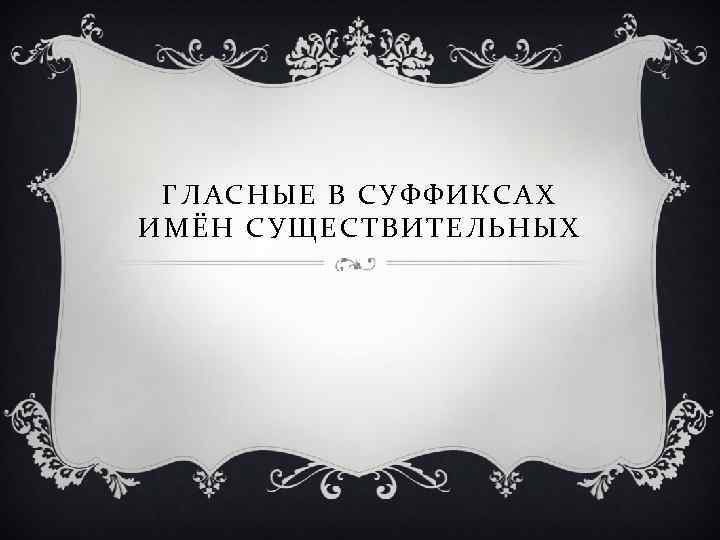 ГЛАСНЫЕ В СУФФИКСАХ ИМЁН СУЩЕСТВИТЕЛЬНЫХ 
