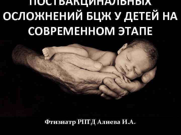 ПОСТВАКЦИНАЛЬНЫХ ОСЛОЖНЕНИЙ БЦЖ У ДЕТЕЙ НА СОВРЕМЕННОМ ЭТАПЕ Фтизиатр РПТД Алиева И. А. 