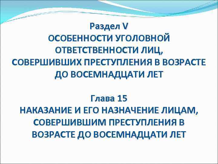 Раздел V ОСОБЕННОСТИ УГОЛОВНОЙ ОТВЕТСТВЕННОСТИ ЛИЦ, СОВЕРШИВШИХ ПРЕСТУПЛЕНИЯ В ВОЗРАСТЕ ДО ВОСЕМНАДЦАТИ ЛЕТ Глава