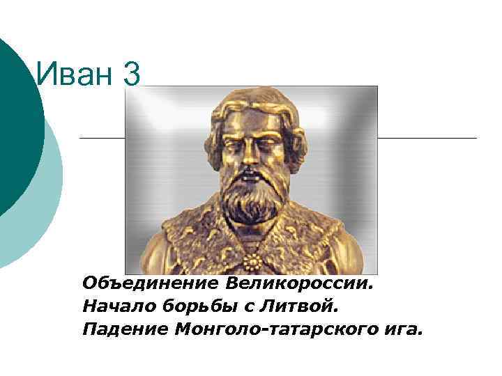 Иван 3 Объединение Великороссии. Начало борьбы с Литвой. Падение Монголо-татарского ига. 