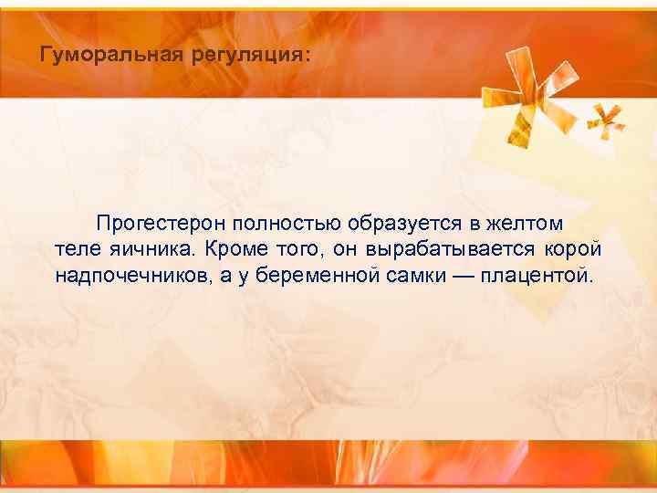 Гуморальная регуляция: Прогестерон полностью образуется в желтом теле яичника. Кроме того, он вырабатывается корой