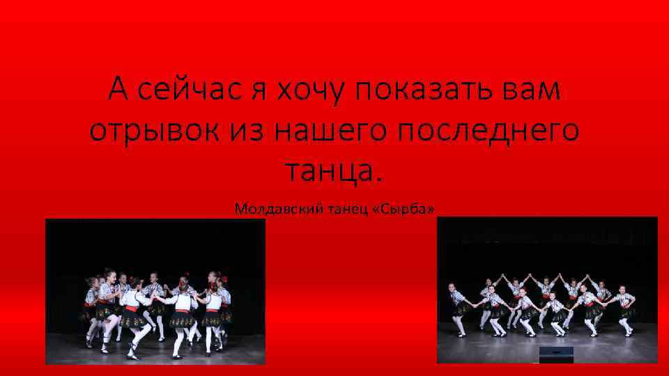 А сейчас я хочу показать вам отрывок из нашего последнего танца. Молдавский танец «Сырба»