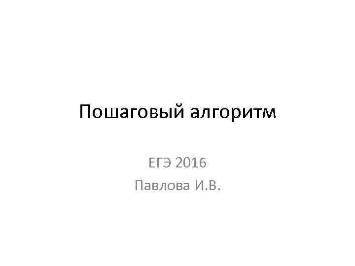 Пошаговый алгоритм ЕГЭ 2016 Павлова И. В. 