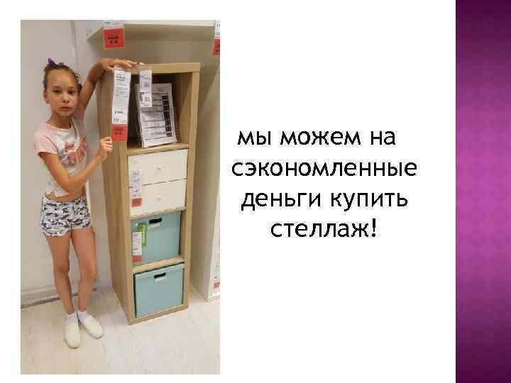 мы можем на сэкономленные деньги купить стеллаж! 