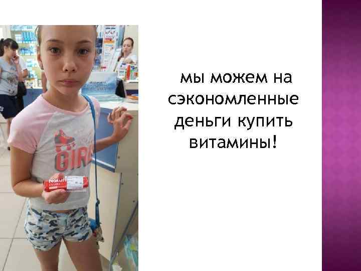 мы можем на сэкономленные деньги купить витамины! 