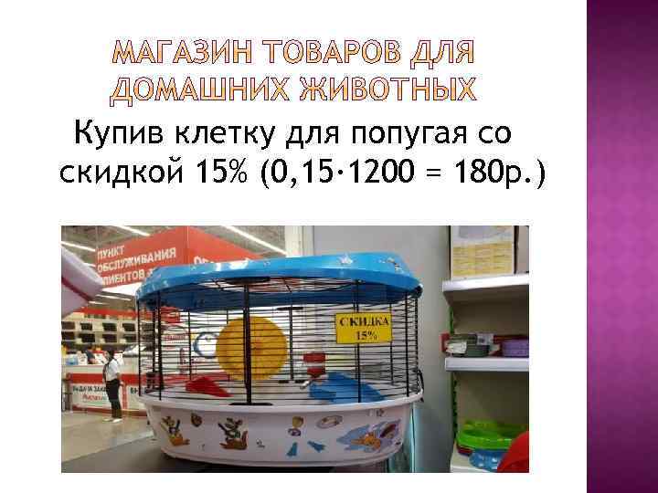 Купив клетку для попугая со скидкой 15% (0, 15∙ 1200 = 180 р. )