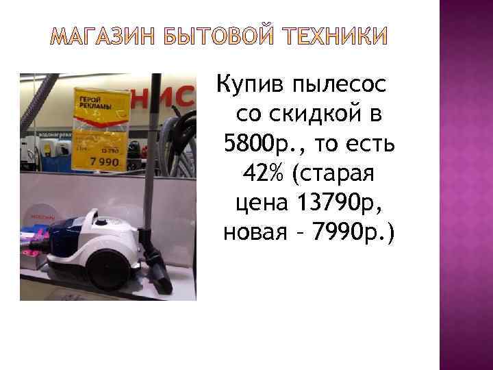 Купив пылесос со скидкой в 5800 р. , то есть 42% (старая цена 13790