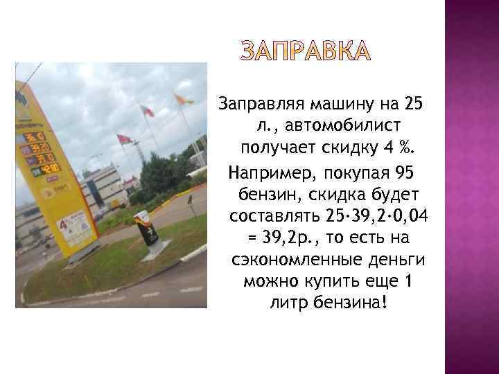 Заправляя машину на 25 л. , автомобилист получает скидку 4 %. Например, покупая 95