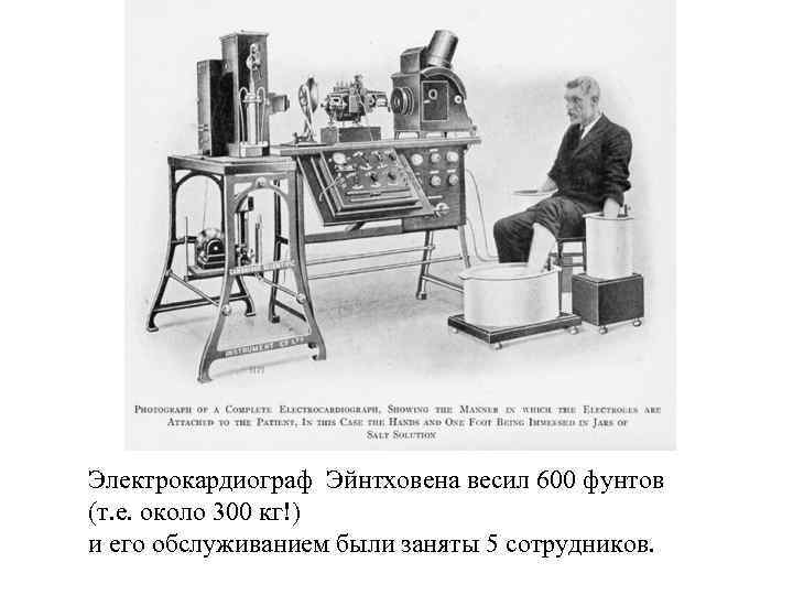 Электрокардиограф Эйнтховена весил 600 фунтов (т. е. около 300 кг!) и его обслуживанием были