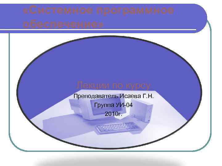  «Системное программное обеспечение» Лекции по курсу Преподаватель Исаева Г. Н. Группа УИ-04 2010