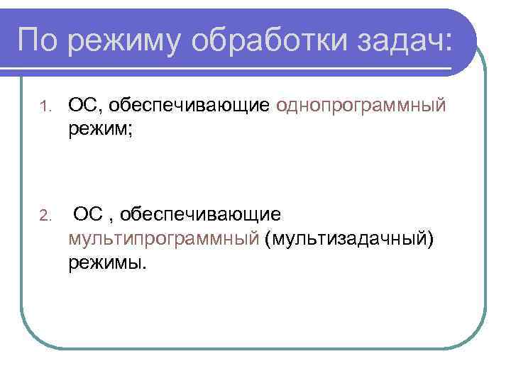 По режиму обработки задач: 1. ОС, обеспечивающие однопрограммный режим; 2. ОС , обеспечивающие мультипрограммный