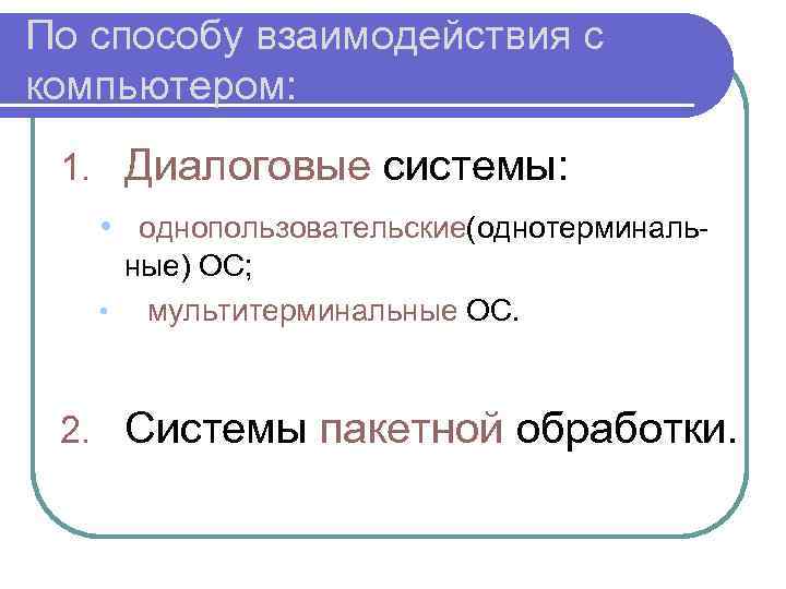 По способу взаимодействия с компьютером: 1. Диалоговые системы: • однопользовательские(однотерминальные) ОС; • мультитерминальные ОС.