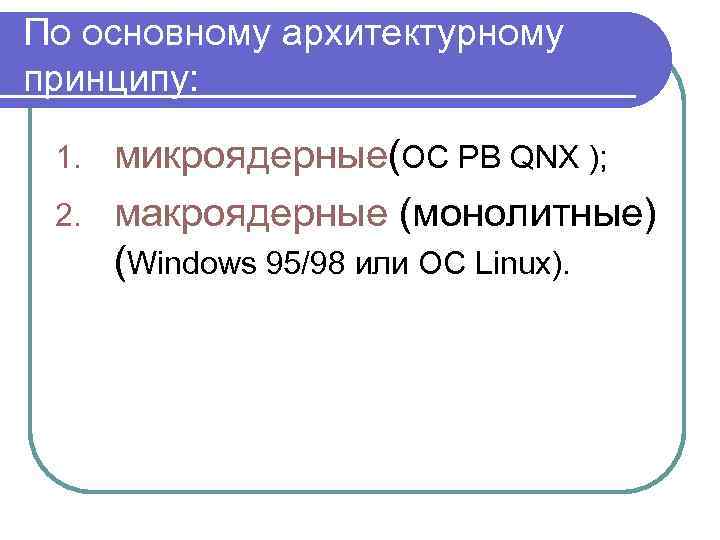 По основному архитектурному принципу: микроядерные(ОС РВ QNX ); 2. макроядерные (монолитные) (Windows 95/98 или