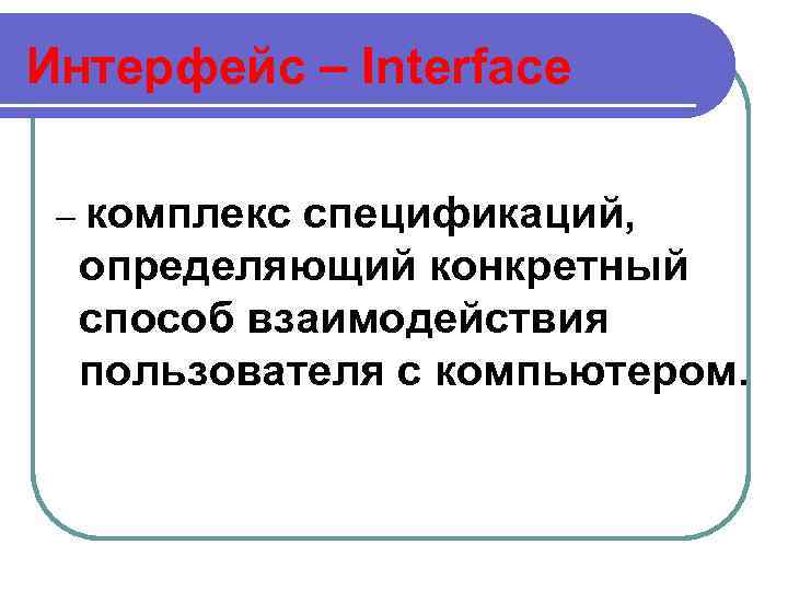 Интерфейс – Interface – комплекс спецификаций, определяющий конкретный способ взаимодействия пользователя с компьютером. 