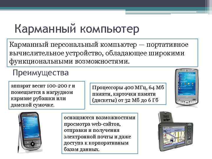 Карманный компьютер Карманный персональный компьютер — портативное вычислительное устройство, обладающее широкими функциональными возможностями. Преимущества