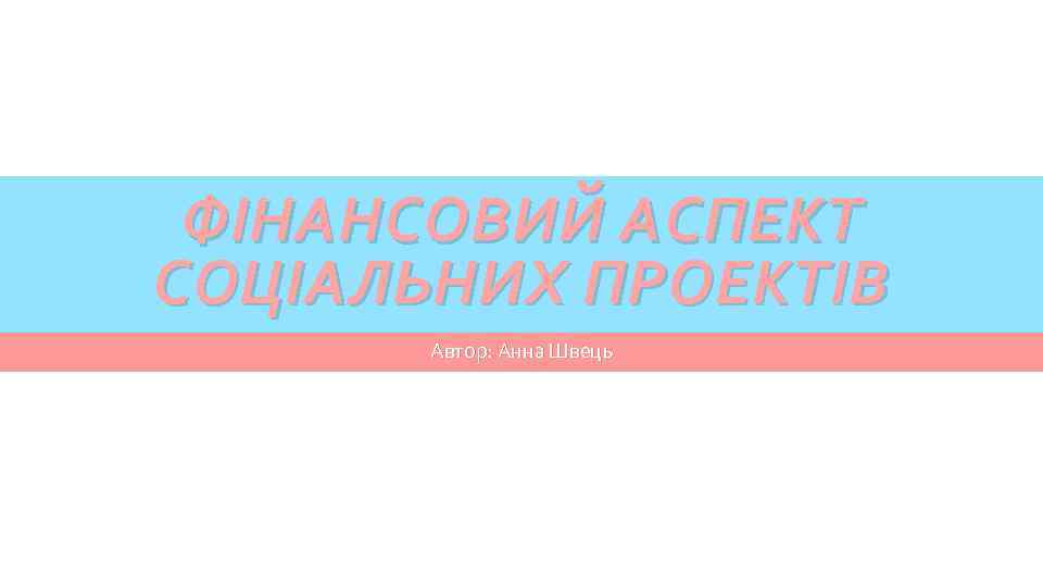ФІНАНСОВИЙ АСПЕКТ СОЦІАЛЬНИХ ПРОЕКТІВ Автор: Анна Швець 
