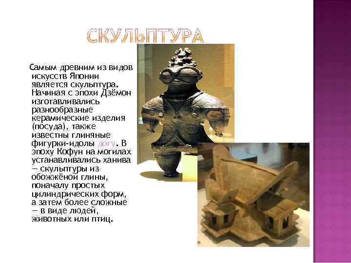 Самым древним из видов искусств Японии является скульптура. Начиная с эпохи Дзёмон изготавливались разнообразные