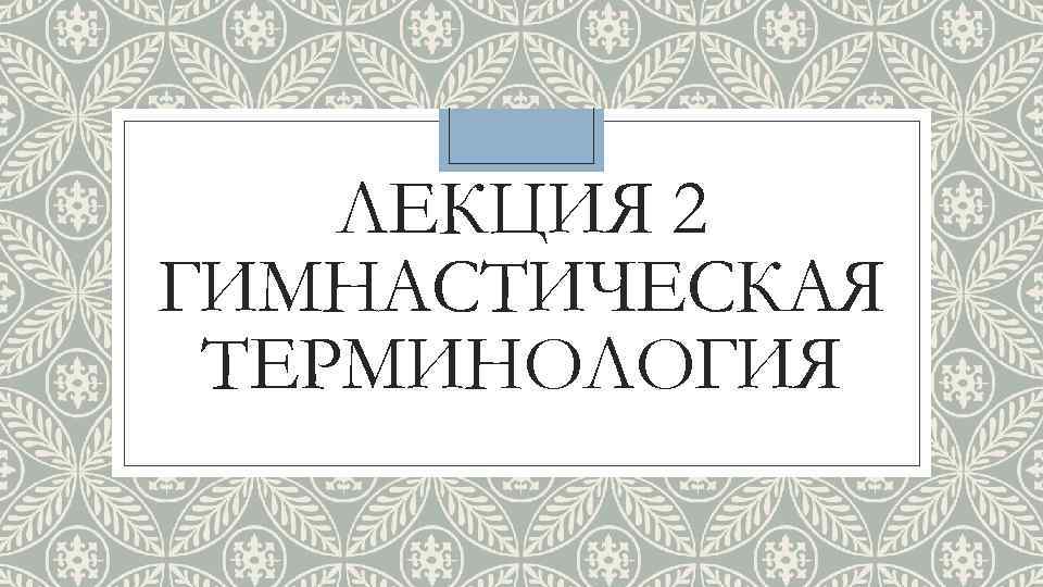 ЛЕКЦИЯ 2 ГИМНАСТИЧЕСКАЯ ТЕРМИНОЛОГИЯ 