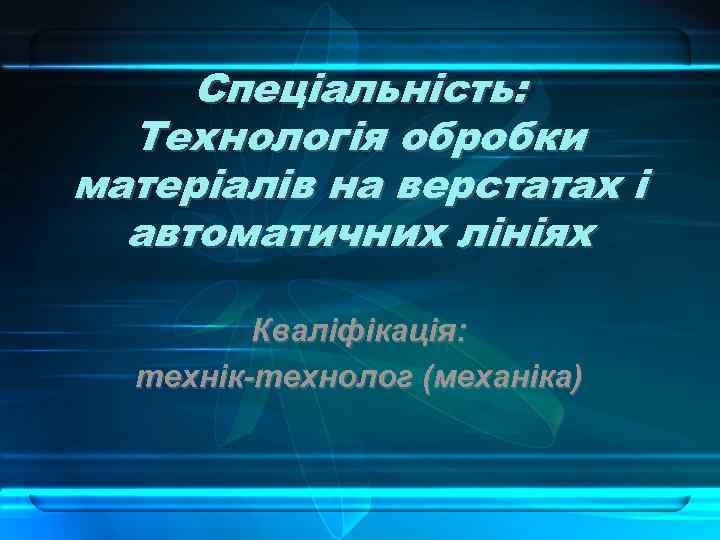Спеціальність: Технологія обробки матеріалів на верстатах і автоматичних лініях Кваліфікація: технік-технолог (механіка) 
