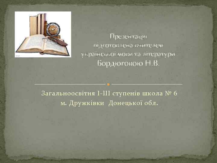 Презентація підготовлена вчителем української мови та літератури Бордюговою Н. В. Загальноосвітня І-ІІІ ступенів школа