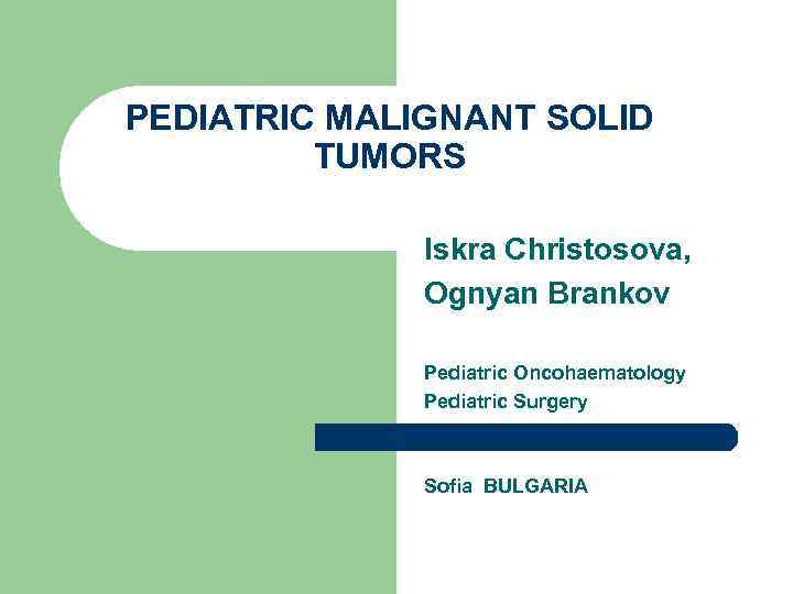 PEDIATRIC MALIGNANT SOLID TUMORS Iskra Christosova, Ognyan Brankov Pediatric Oncohaematology Pediatric Surgery Sofia BULGARIA