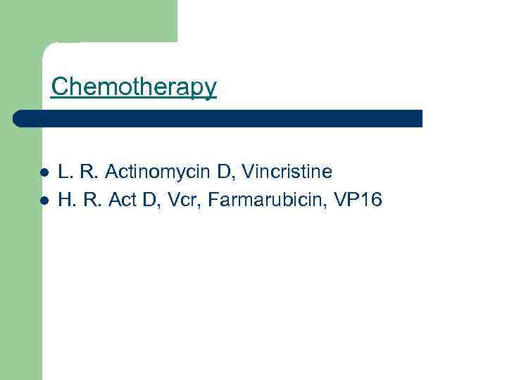 Chemotherapy l l L. R. Actinomycin D, Vincristine H. R. Act D, Vcr, Farmarubicin,