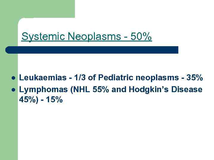 Systemic Neoplasms - 50% l l Leukaemias - 1/3 of Pediatric neoplasms - 35%