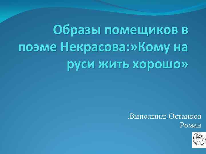 Образы помещиков в поэме Некрасова: » Кому на руси жить хорошо» . Выполнил: Останков