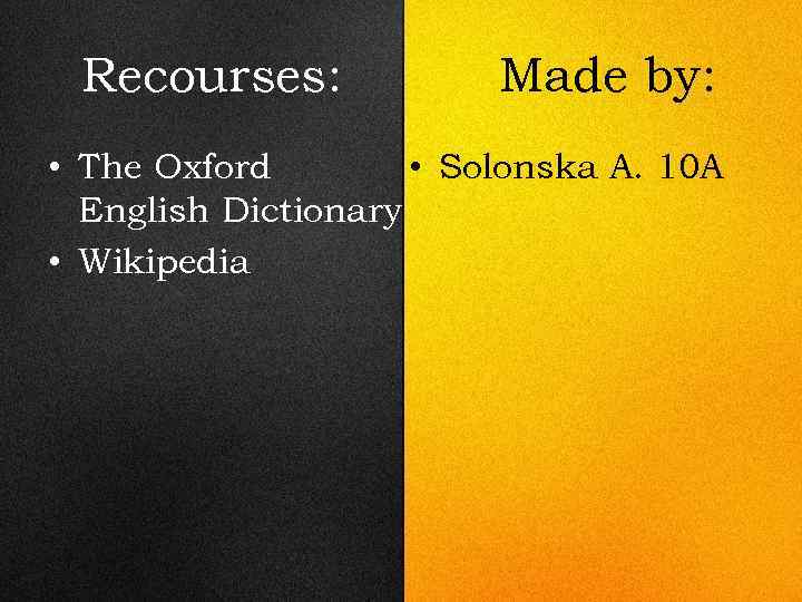 Recourses: Made by: • Solonska A. 10 A • The Oxford English Dictionary •