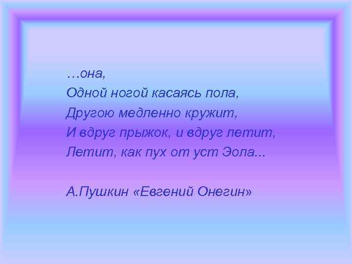 …она, Одной ногой касаясь пола, Другою медленно кружит, И вдруг прыжок, и вдруг летит,