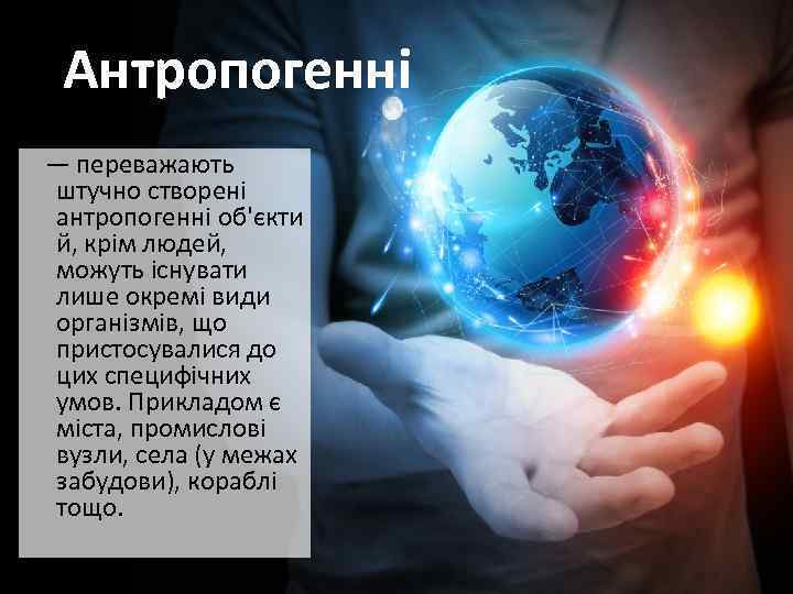 Антропогенні — переважають штучно створені антропогенні об'єкти й, крім людей, можуть існувати лише окремі