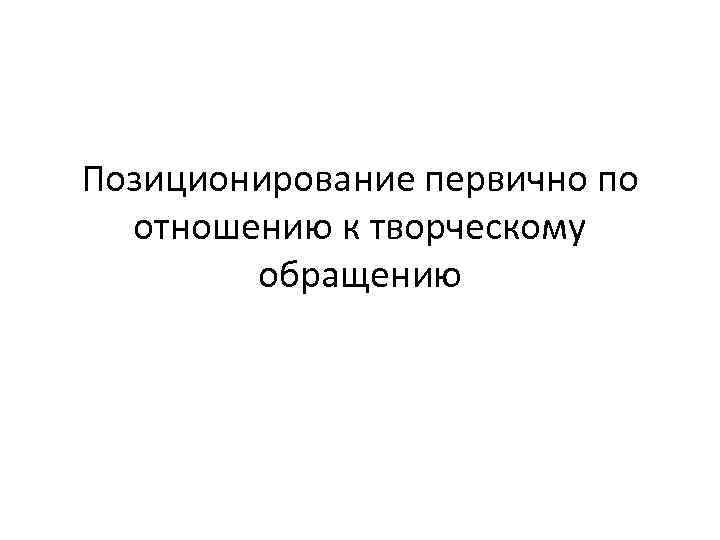 Позиционирование первично по отношению к творческому обращению 