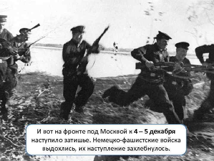 И вот на фронте под Москвой к 4 – 5 декабря наступило затишье. Немецко-фашистские