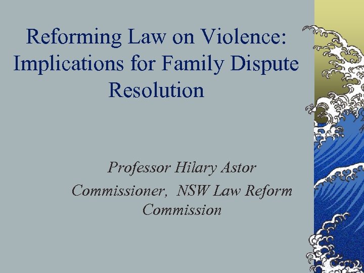 Reforming Law on Violence: Implications for Family Dispute Resolution Professor Hilary Astor Commissioner, NSW