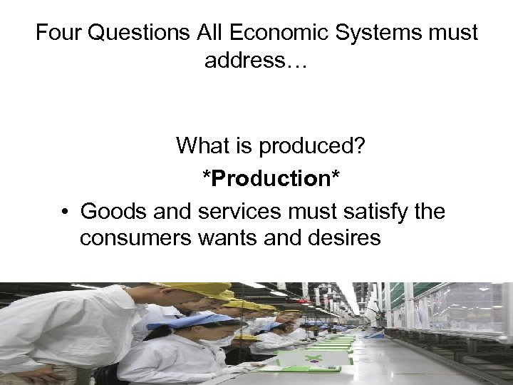Four Questions All Economic Systems must address… What is produced? *Production* • Goods and